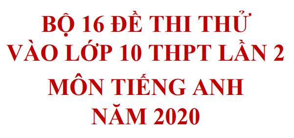 Bộ 16 đề thi thử vào lớp 10 THPT lần 2 môn Tiếng Anh năm 2020